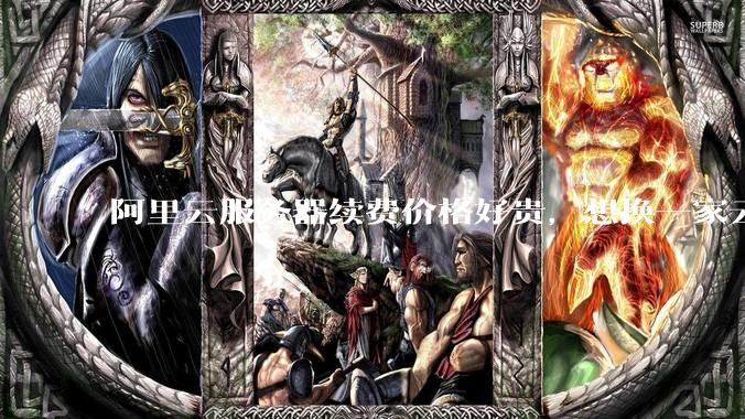 阿里云服务器续费价格好贵，想换一家云服务厂商，该怎么选择？