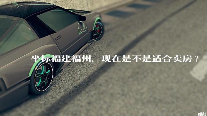 坐标福建福州，现在是不是适合卖房?