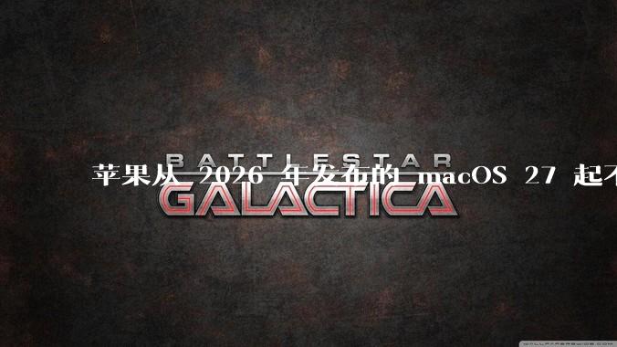 苹果从 2026 年发布的 macOS 27 起不再兼容任何 Intel Macs，这背后原因有哪些？