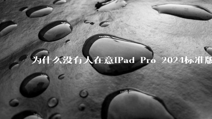 为什么没有人在意iPad Pro 2024标准版仅搭载的8GB内存（RAM）？