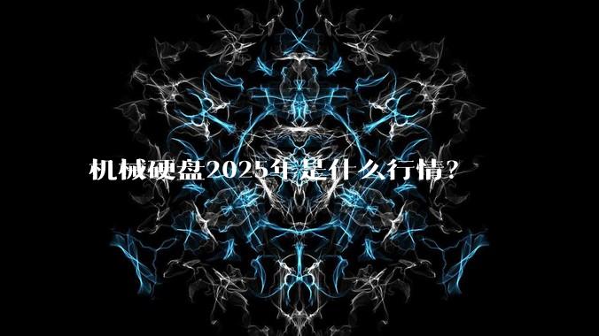 机械硬盘2025年是什么行情？