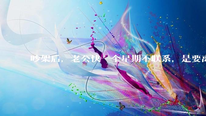 吵架后，老公快一个星期不联系，是要离婚的节奏吗？