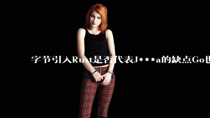 字节引入Rust是否代表J***a的缺点Go也没解决？