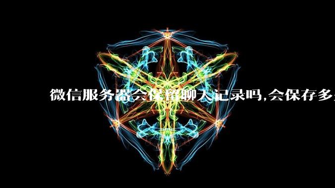 微信服务器会保留聊天记录吗,会保存多久?