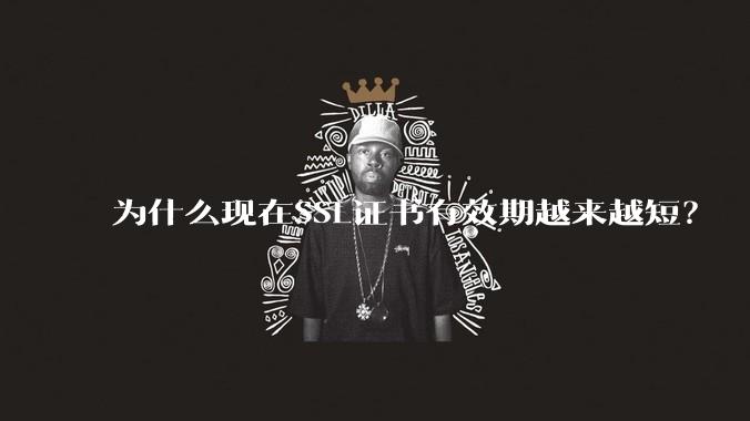 为什么现在SSL证书有效期越来越短？