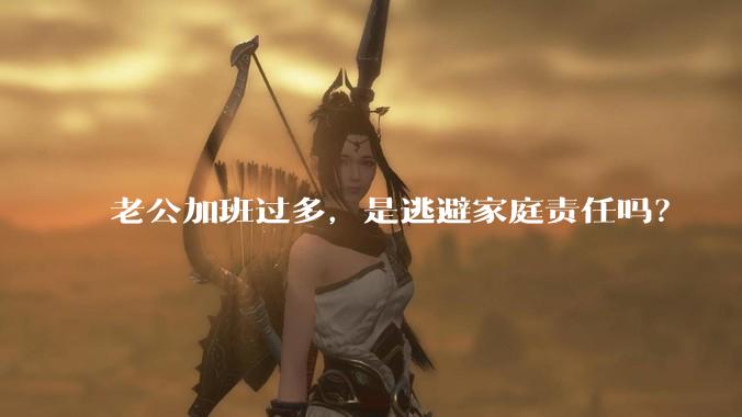 老公加班过多，是逃避家庭责任吗？