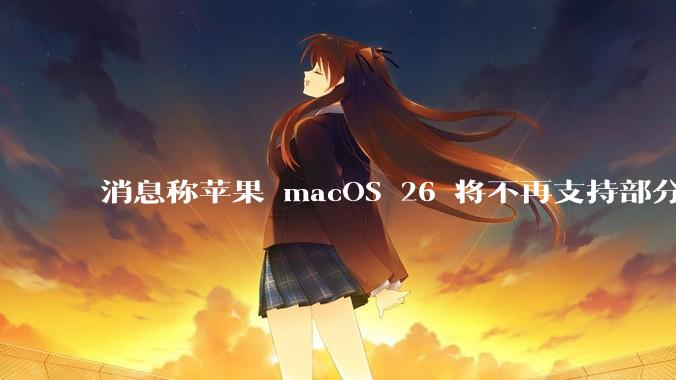 消息称苹果 macOS 26 将不再支持部分旧款英特尔 CPU 机型，这背后原因有哪些？