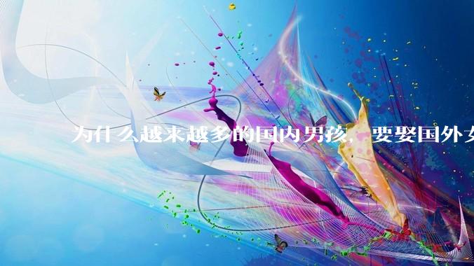 为什么越来越多的国内男孩，要娶国外女孩?