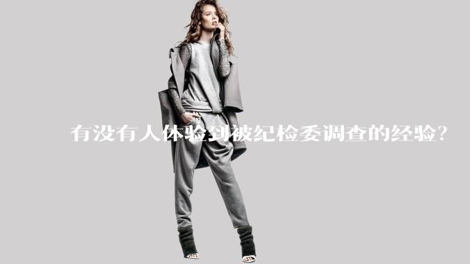 有没有人体验到被纪检委调查的经验？