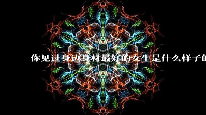 你见过身边身材最好的女生是什么样子的？