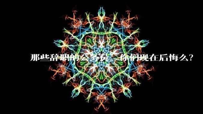 那些辞职的公务员，你们现在后悔么？