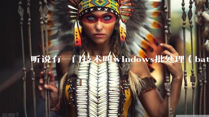 听说有一门技术叫windows批处理（bat），请问它有什么现实用途？