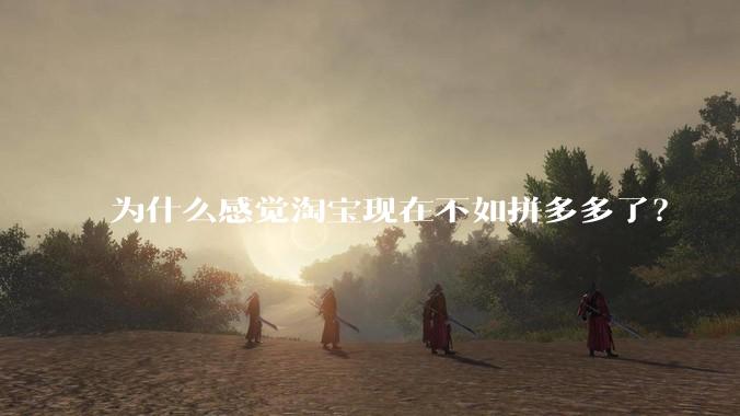 为什么感觉淘宝现在不如拼多多了？