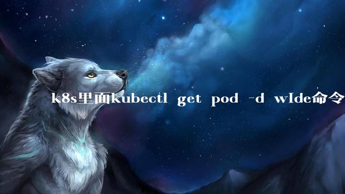 k8s里面kubectl get pod -d wide命令作用是什么？