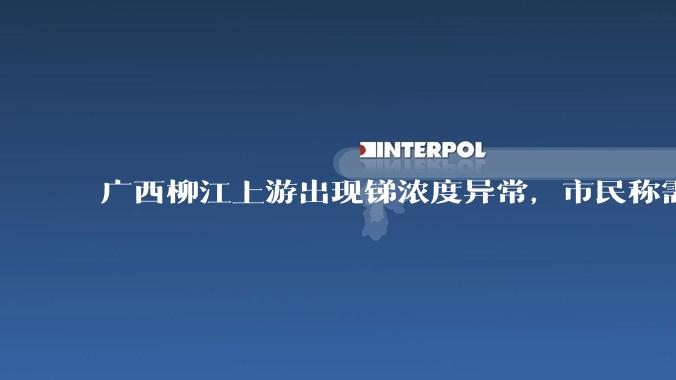 广西柳江上游出现锑浓度异常，市民称需从消防栓接水或买水，锑可能带来哪些危害？当地需如何妥善解决？