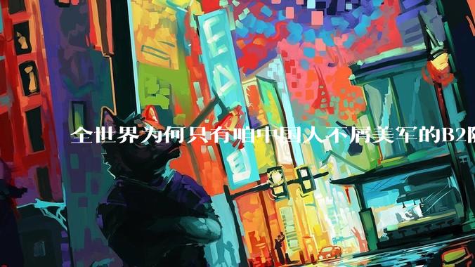 全世界为何只有咱中国人不屑美军的B2隐身轰炸机？