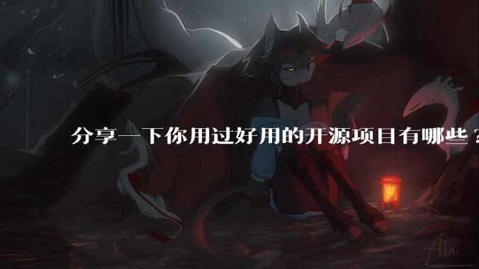 分享一下你用过好用的开源项目有哪些?