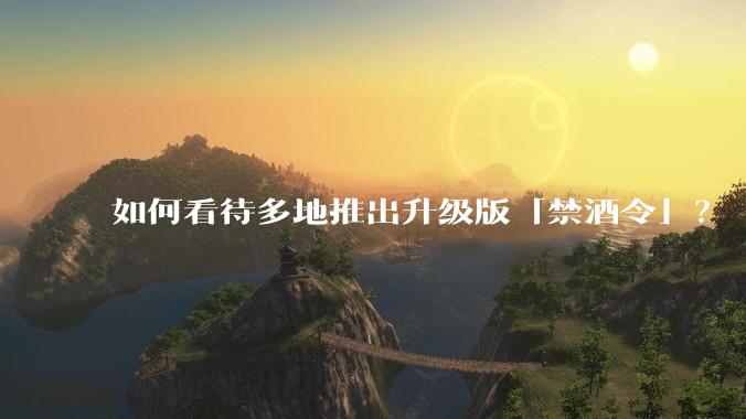 如何看待多地推出升级版「禁酒令」？