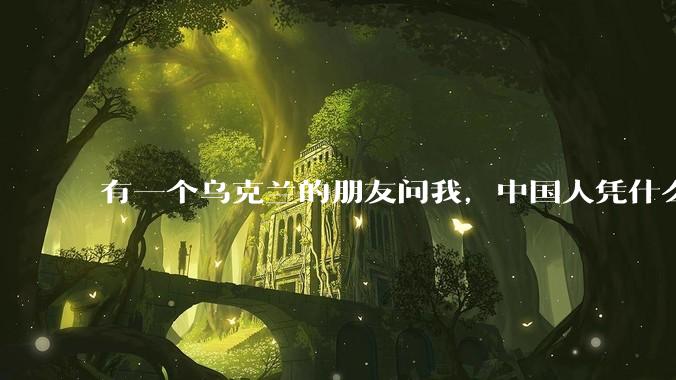 有一个乌克兰的朋友问我，中国人凭什么能享受和平，我该怎么说？