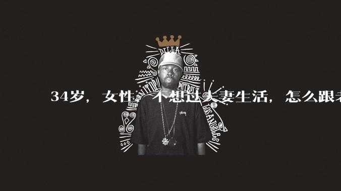 34岁，女性，不想过夫妻生活，怎么跟老公沟通效果更好？