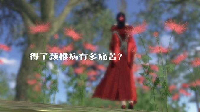 得了颈椎病有多痛苦？