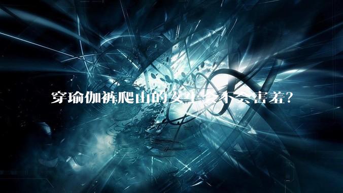 穿瑜伽裤爬山的女生会不会害羞？