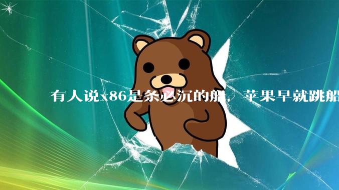 有人说x86是条必沉的船，苹果早就跳船了，微软也有弃船的意图，你怎么看？