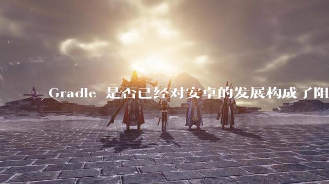 Gradle 是否已经对安卓的发展构成了阻碍？