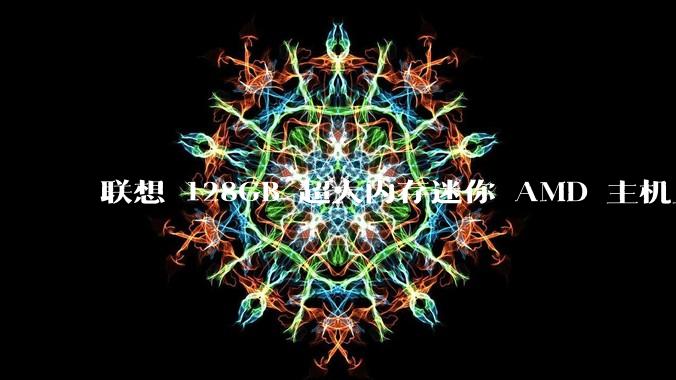 联想 128GB 超大内存迷你 AMD 主机上架，此款主机有哪些亮点？