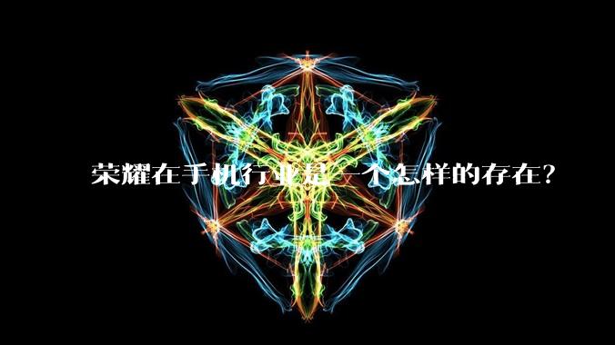 荣耀在手机行业是一个怎样的存在？