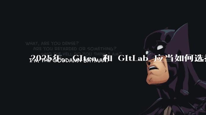 2025年，Gitea 和 GitLab 应当如何选择？