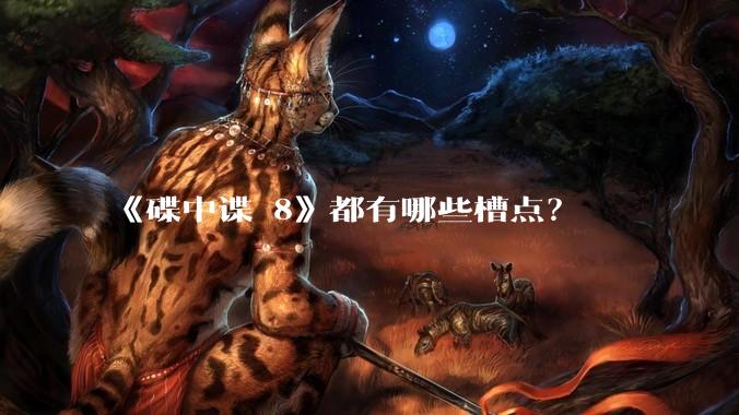 《碟中谍 8》都有哪些槽点？