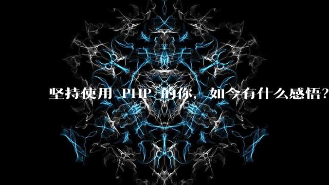 坚持使用 PHP 的你，如今有什么感悟？
