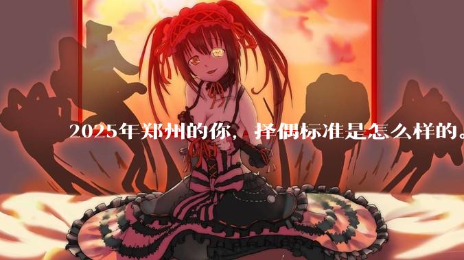 2025年郑州的你，择偶标准是怎么样的。?