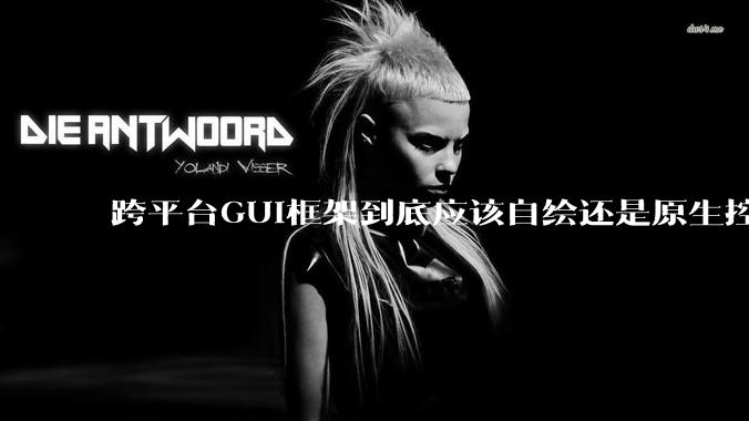 跨平台GUI框架到底应该自绘还是原生控件绑定？