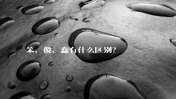 笨、傻、蠢有什么区别？