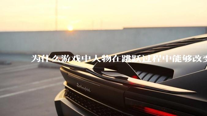 为什么游戏中人物在跳跃过程中能够改变方向的设计能够被接受?