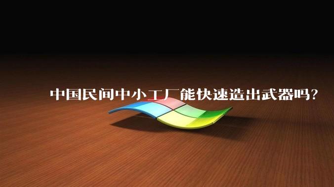 中国民间中小工厂能快速造出武器吗？