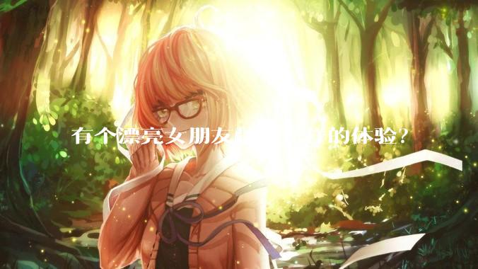 有个漂亮女朋友是种怎样的体验？