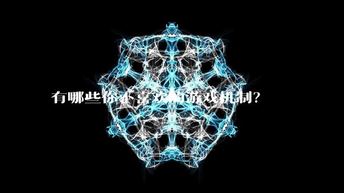 有哪些你不喜欢的游戏机制？