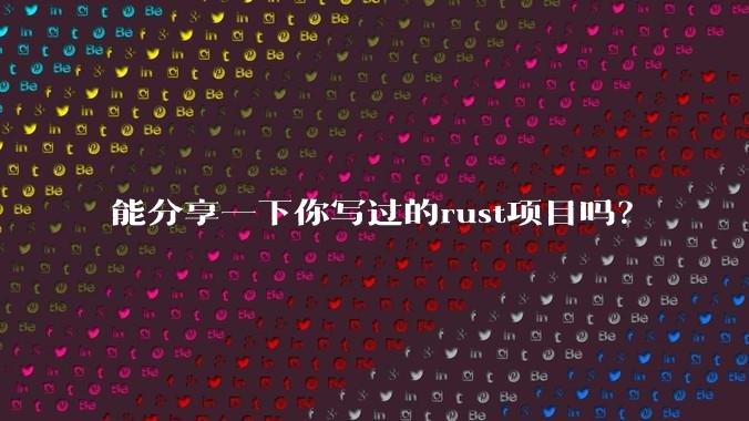 能分享一下你写过的rust项目吗？